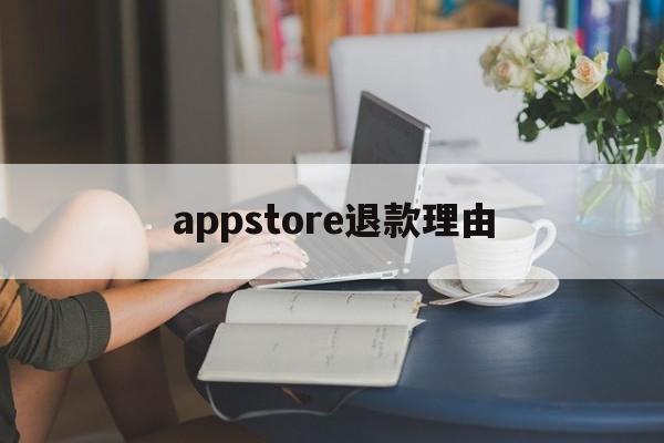 appstore退款理由(app store退款成功的理由)