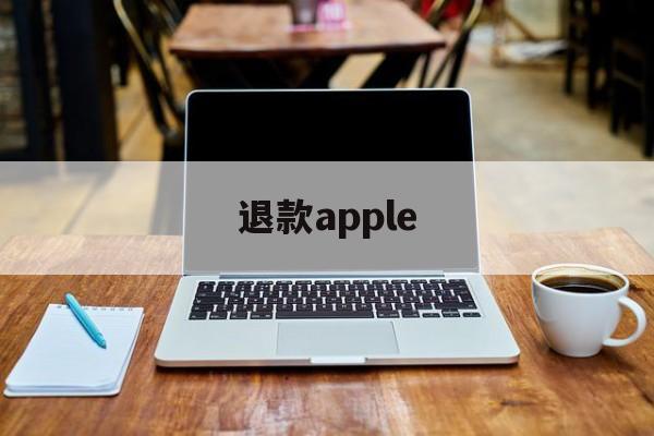 退款apple(applestore退款多久到账)